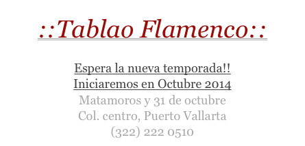 ::Tablao Flamenco::
BARCELONA TAPAS
Espera la nueva temporada!!
Iniciaremos en Octubre 2014
Matamoros y 31 de octubre
Col. centro, Puerto Vallarta
(322) 222 0510